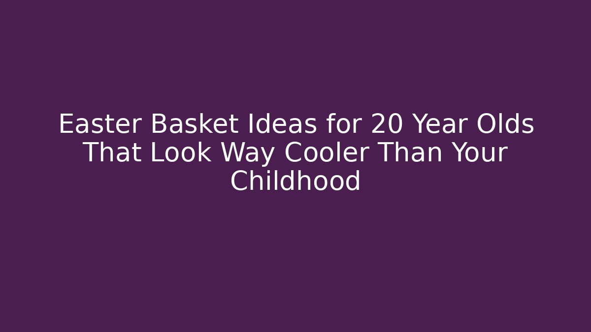 Easter Basket Ideas for 20 Year Olds That Look Way Cooler Than Your Childhood