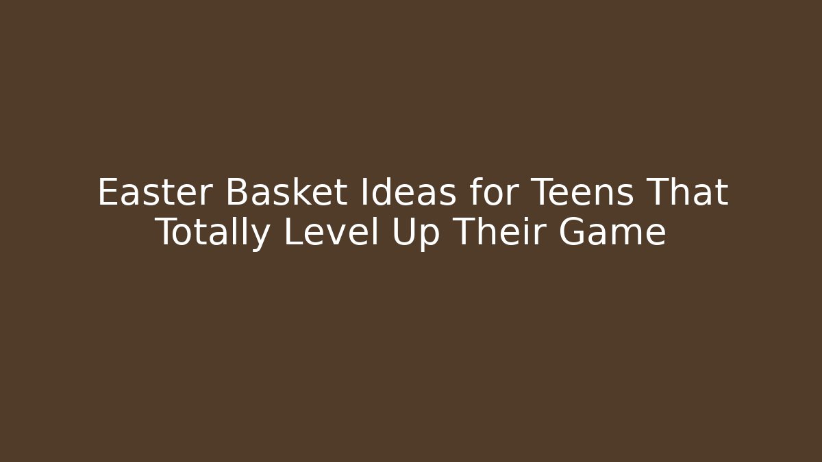 Easter Basket Ideas for Teens That Totally Level Up Their Game