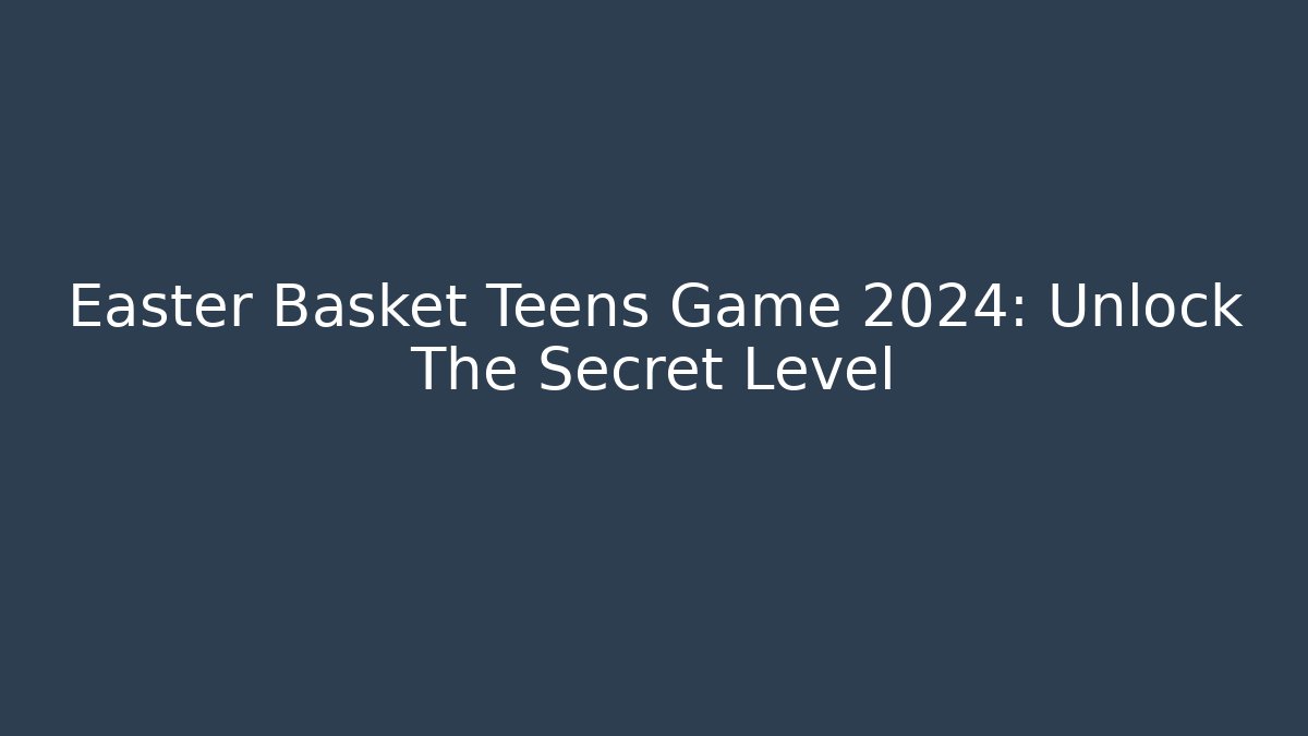 Easter Basket Teens Game 2024: Unlock The Secret Level
