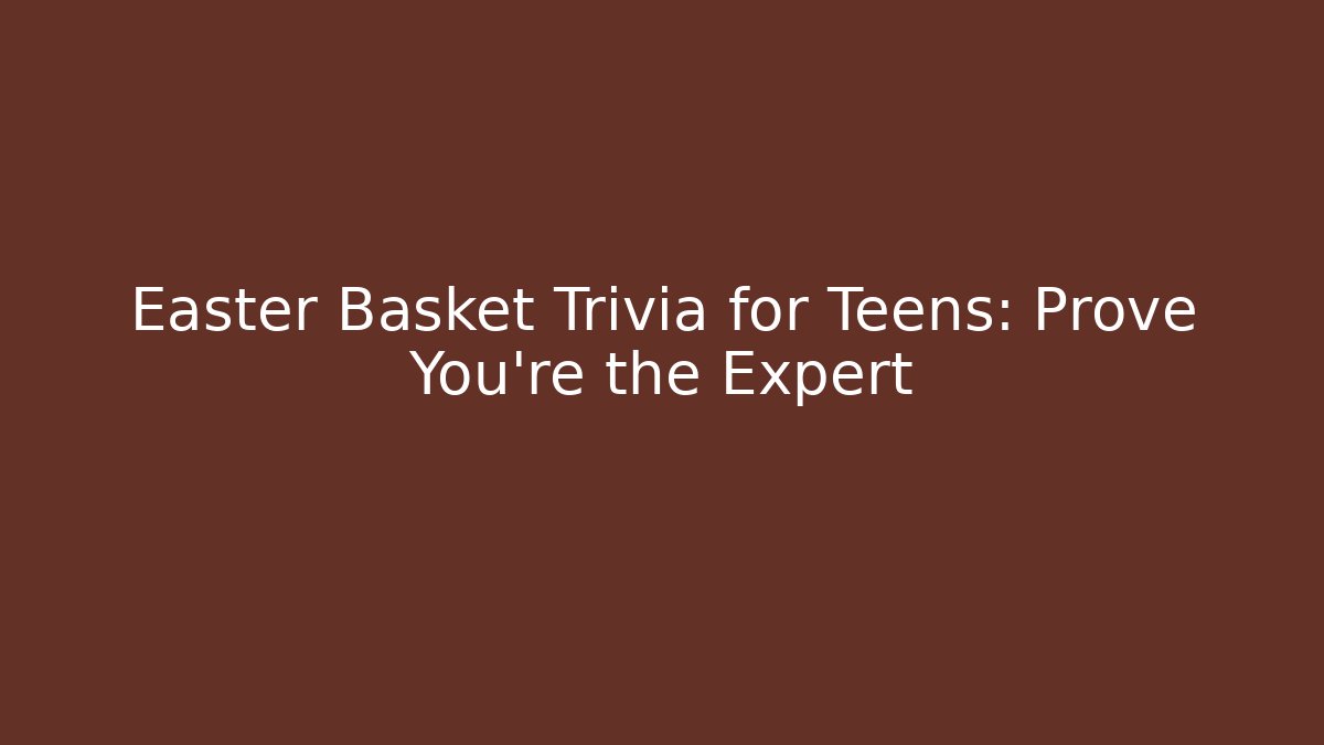 Easter Basket Trivia for Teens: Prove You're the Expert
