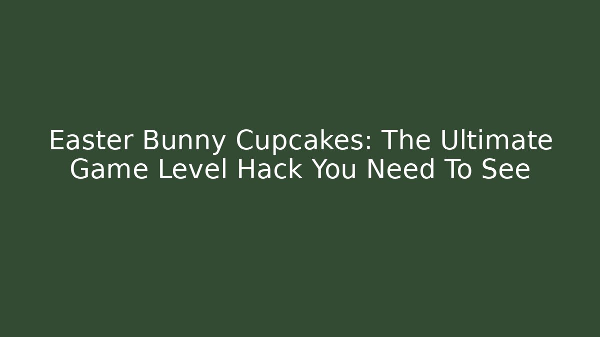 Easter Bunny Cupcakes: The Ultimate Game Level Hack You Need To See