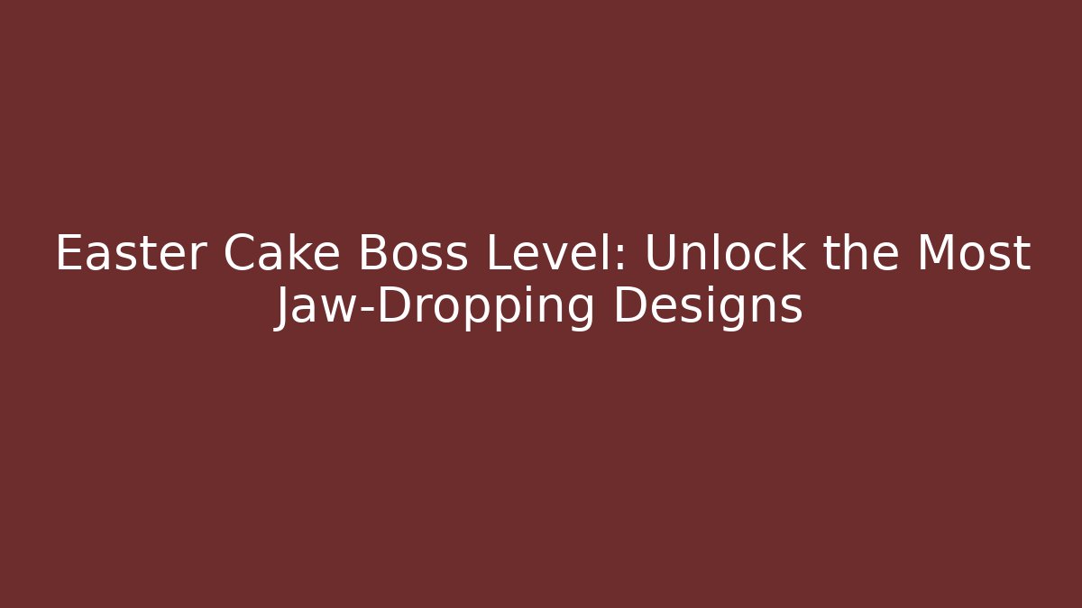 Easter Cake Boss Level: Unlock the Most Jaw-Dropping Designs