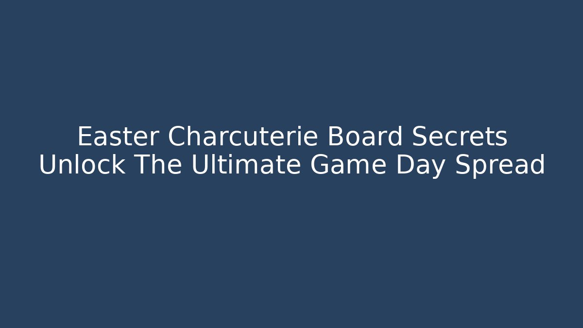 Easter Charcuterie Board Secrets Unlock The Ultimate Game Day Spread