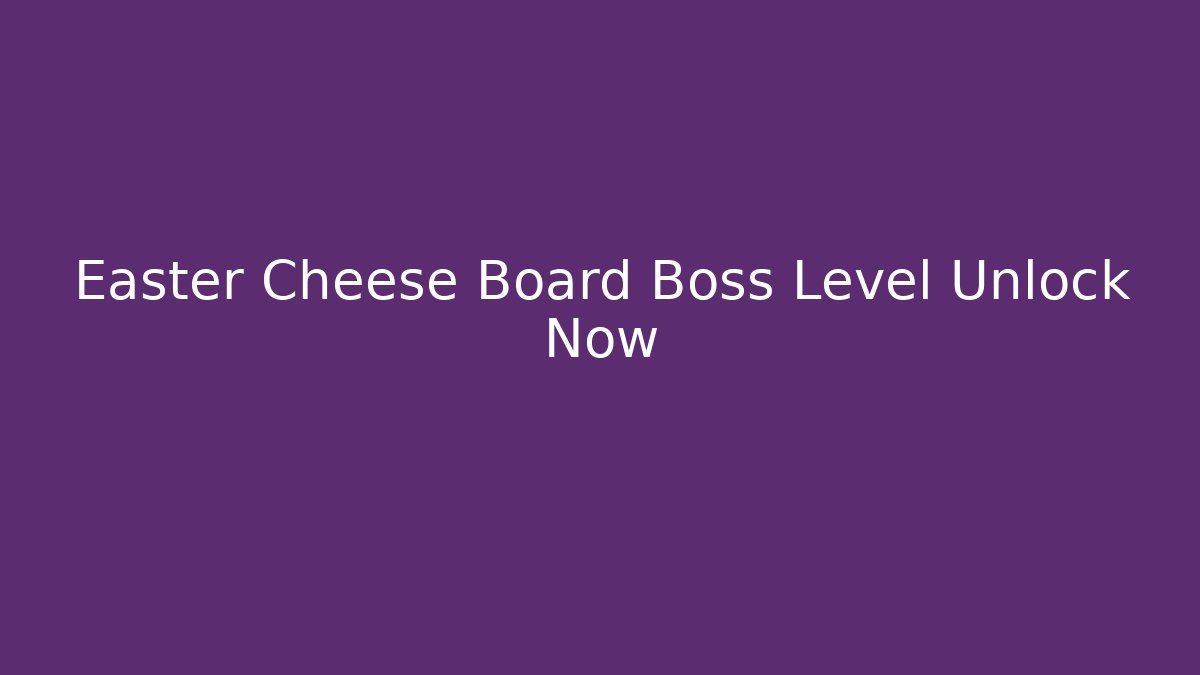 Easter Cheese Board Boss Level Unlock Now - Create More Assets