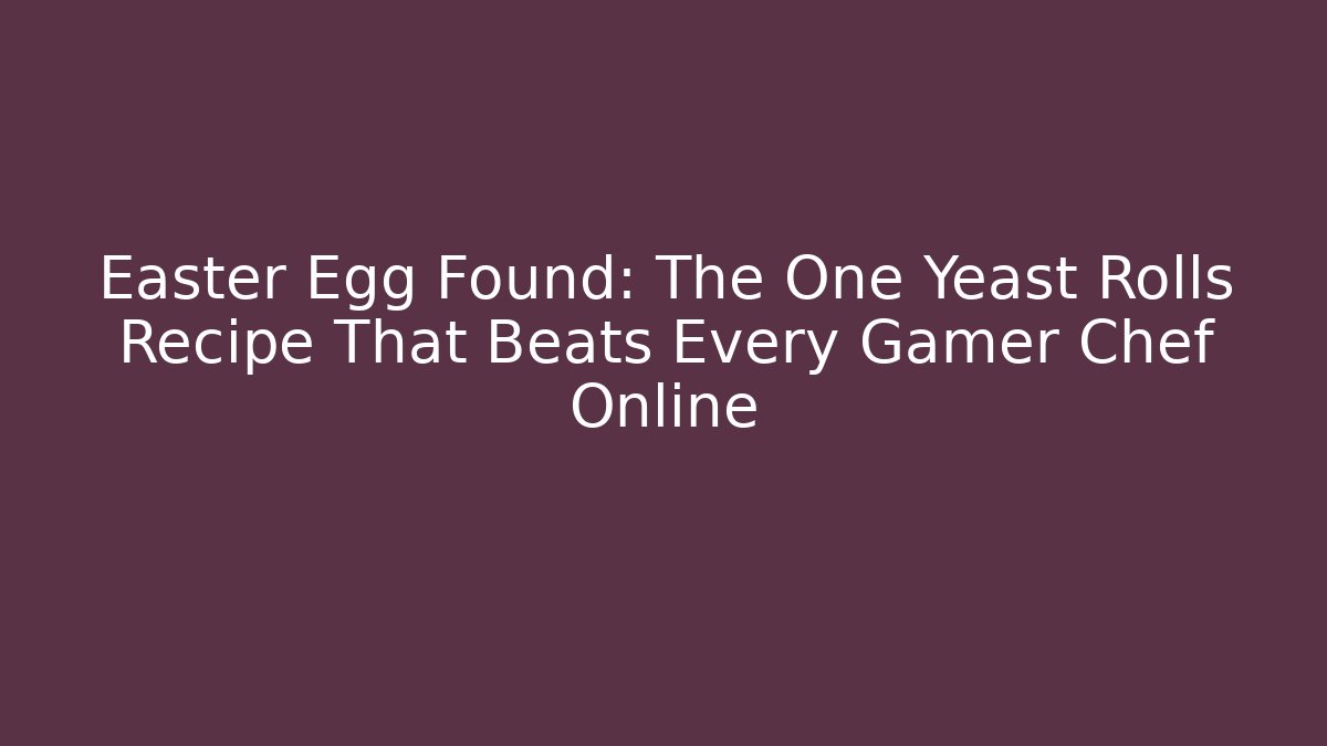 Easter Egg Found: The One Yeast Rolls Recipe That Beats Every Gamer Chef Online