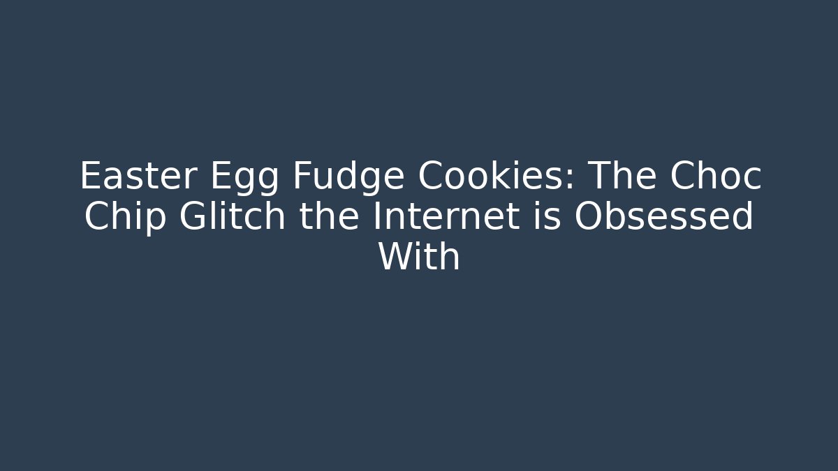 Easter Egg Fudge Cookies: The Choc Chip Glitch the Internet is Obsessed With