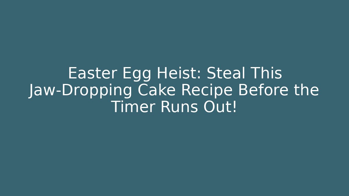 Easter Egg Heist: Steal This Jaw-Dropping Cake Recipe Before the Timer Runs Out!