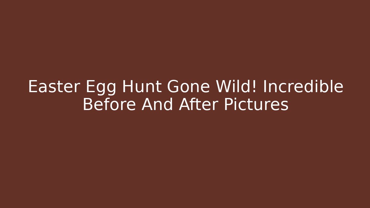 Easter Egg Hunt Gone Wild! Incredible Before And After Pictures