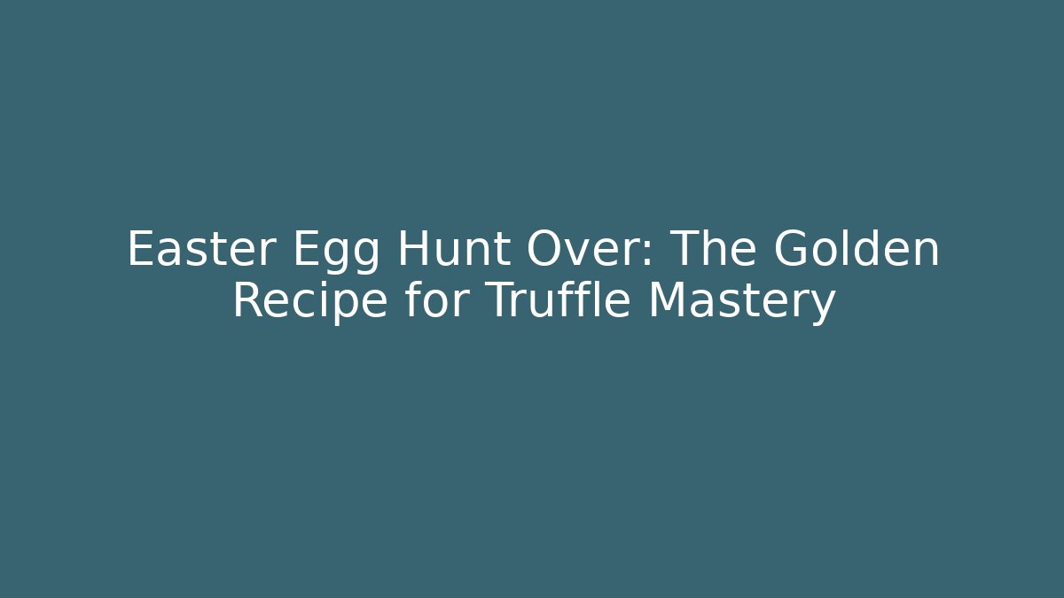 Easter Egg Hunt Over: The Golden Recipe for Truffle Mastery