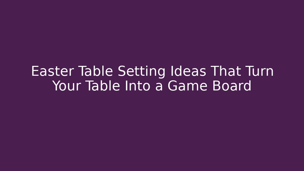 Easter Table Setting Ideas That Turn Your Table Into a Game Board