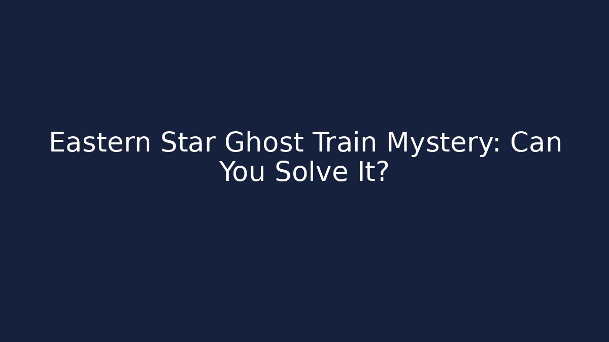 Eastern Star Ghost Train Mystery: Can You Solve It? - Create More Assets