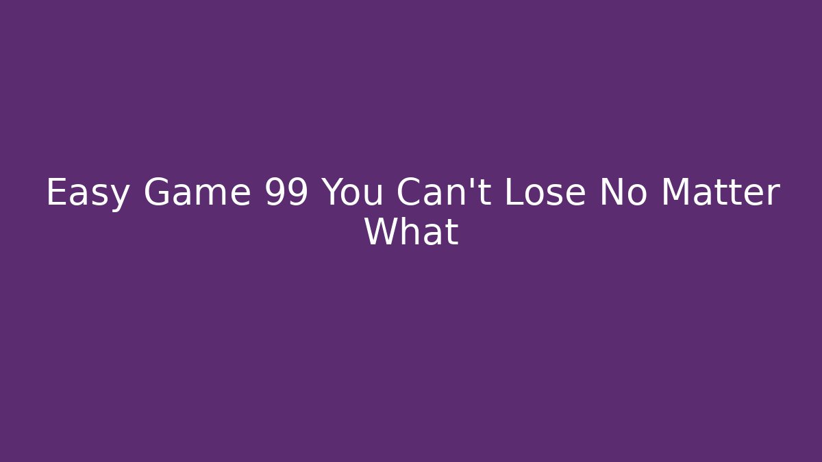 Easy Game 99 You Can't Lose No Matter What