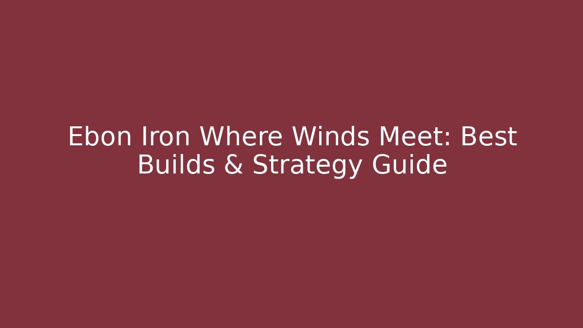 Ebon Iron Where Winds Meet: Best Builds & Strategy Guide