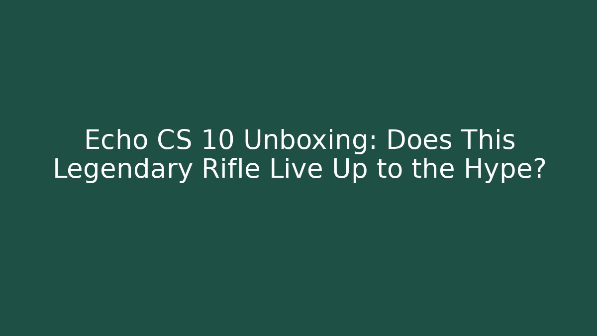 Echo CS 10 Unboxing: Does This Legendary Rifle Live Up to the Hype?