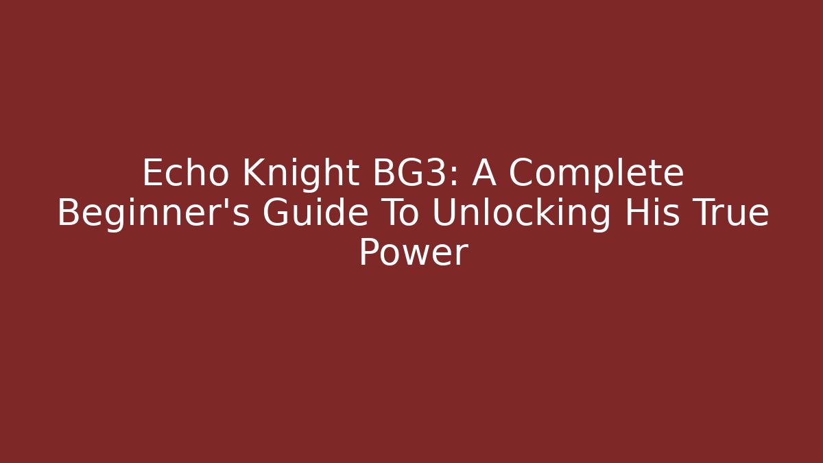 Echo Knight BG3: A Complete Beginner's Guide To Unlocking His True Power