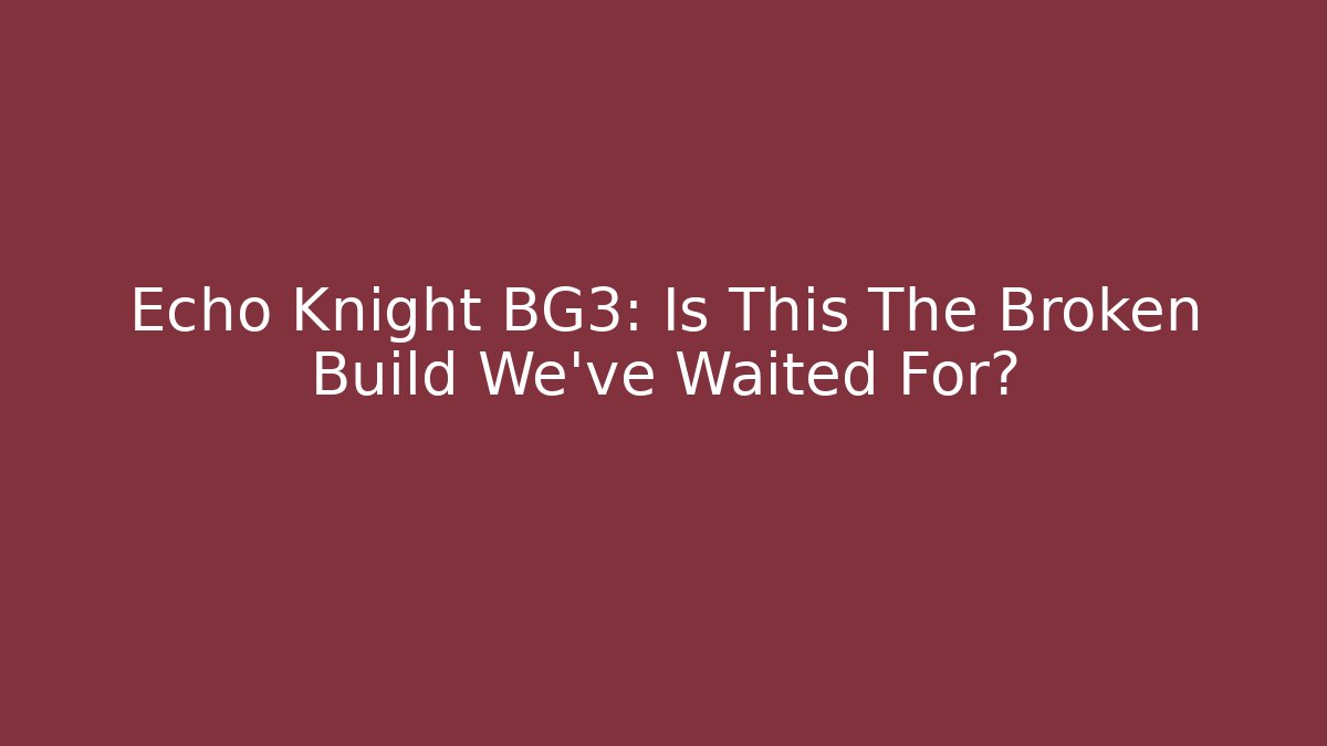Echo Knight BG3: Is This The Broken Build We've Waited For?