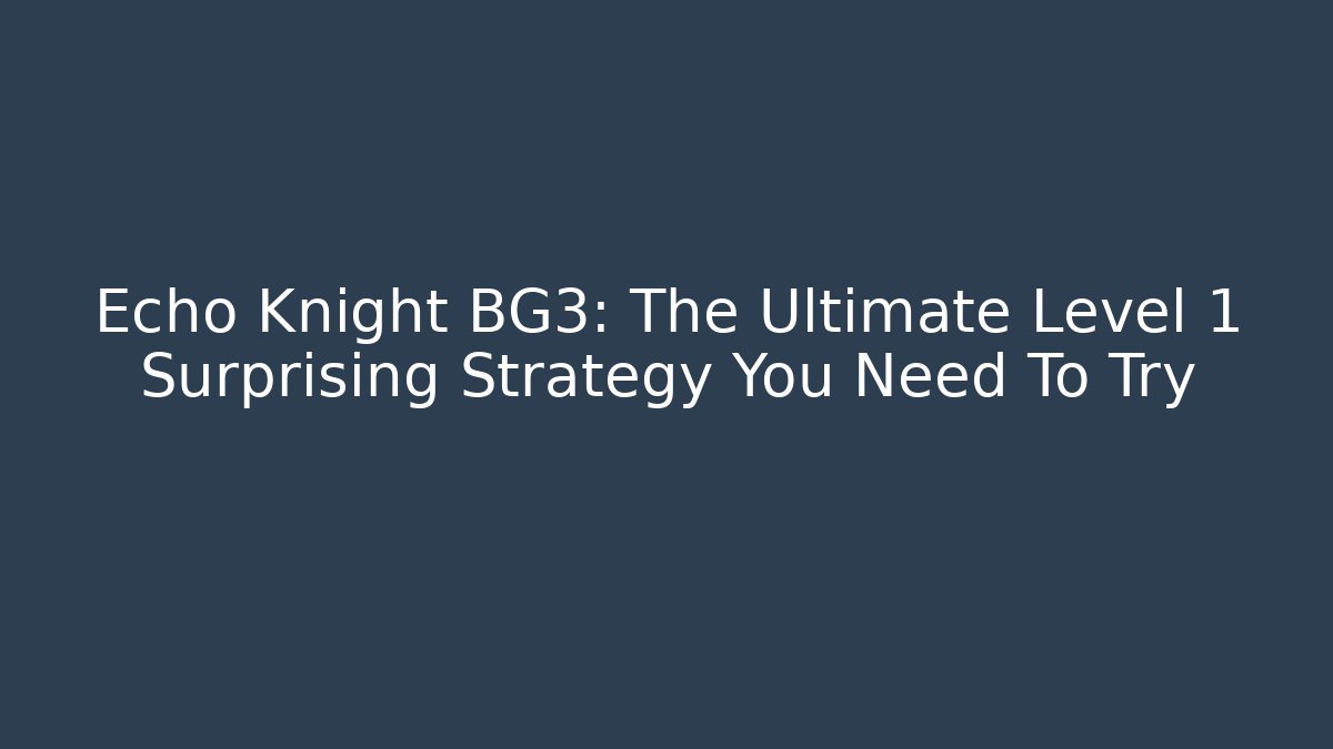 Echo Knight BG3: The Ultimate Level 1 Surprising Strategy You Need To Try
