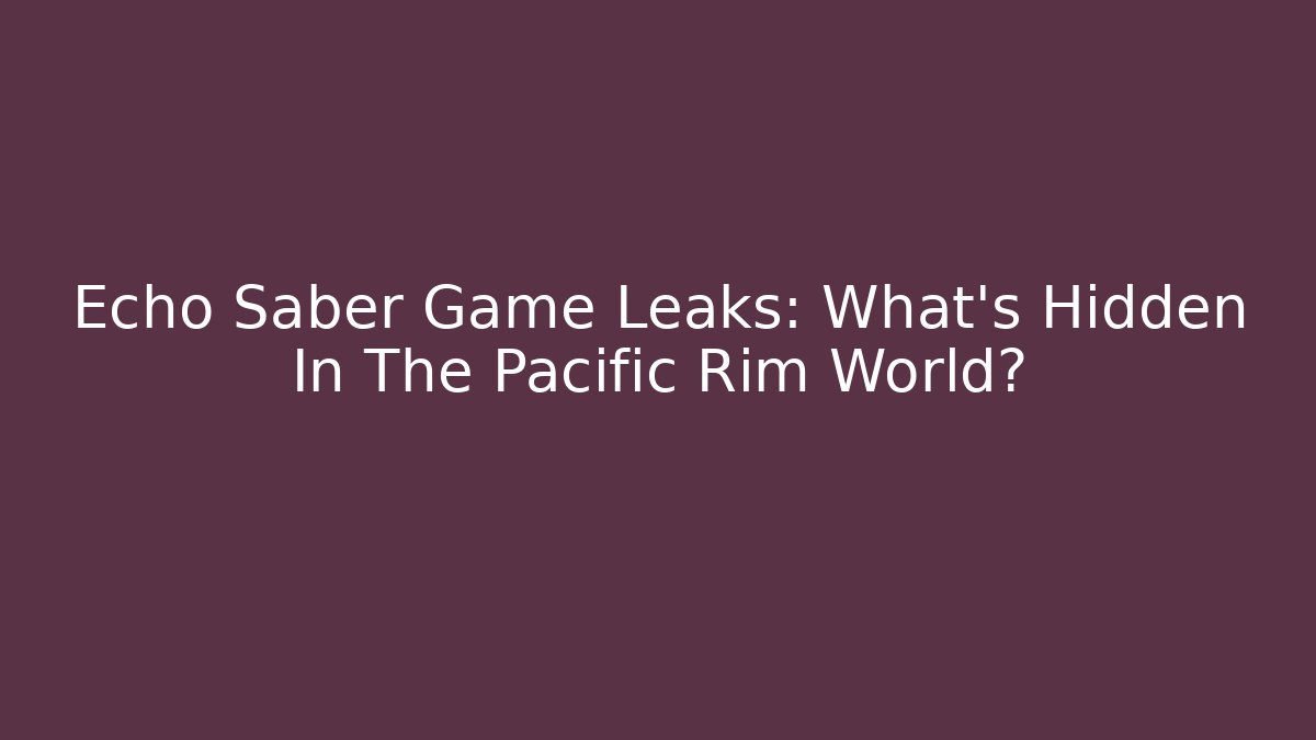 Echo Saber Game Leaks: What's Hidden In The Pacific Rim World?