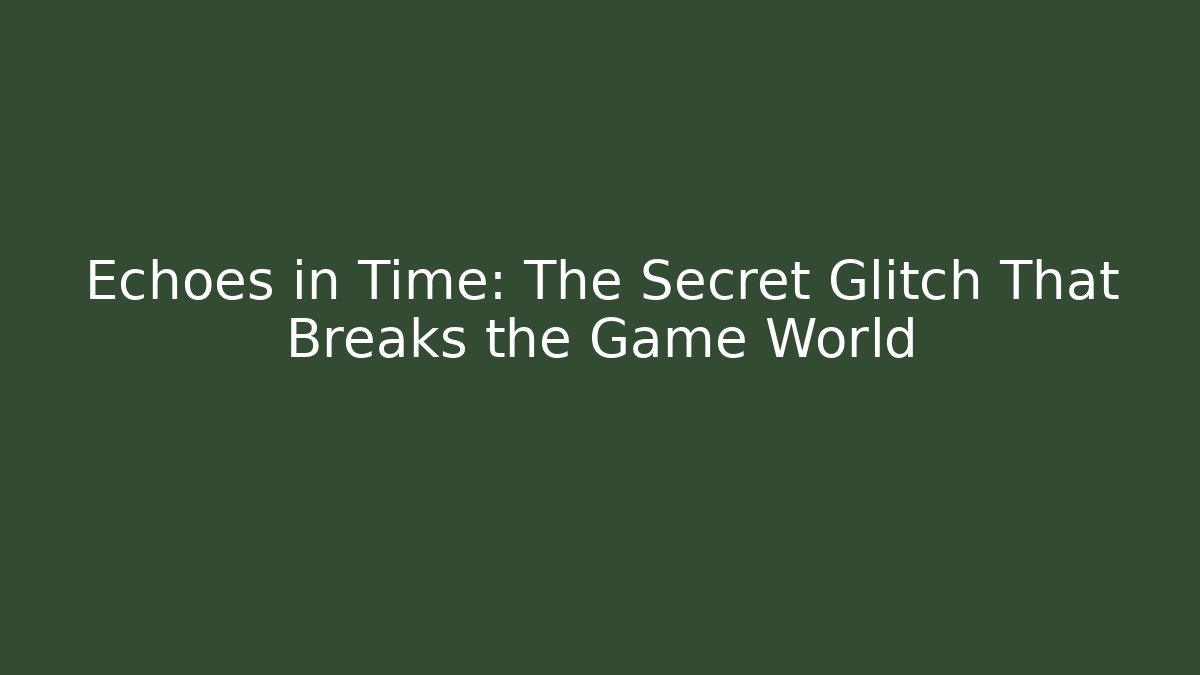Echoes in Time: The Secret Glitch That Breaks the Game World