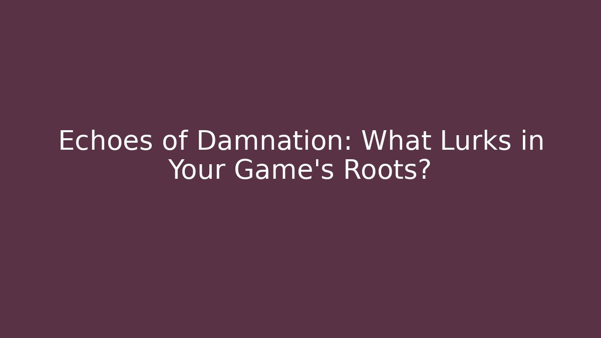 Echoes of Damnation: What Lurks in Your Game's Roots?