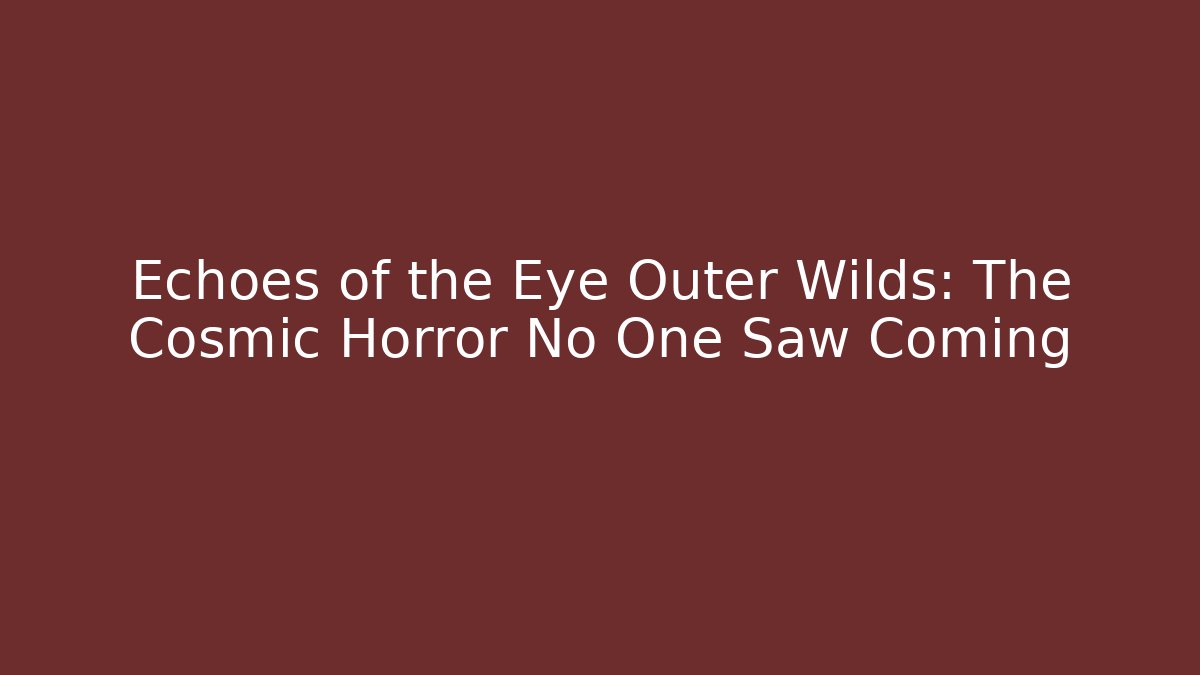 Echoes of the Eye Outer Wilds: The Cosmic Horror No One Saw Coming