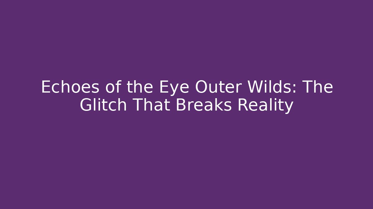 Echoes of the Eye Outer Wilds: The Glitch That Breaks Reality