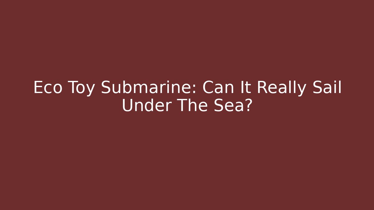 Eco Toy Submarine: Can It Really Sail Under The Sea?