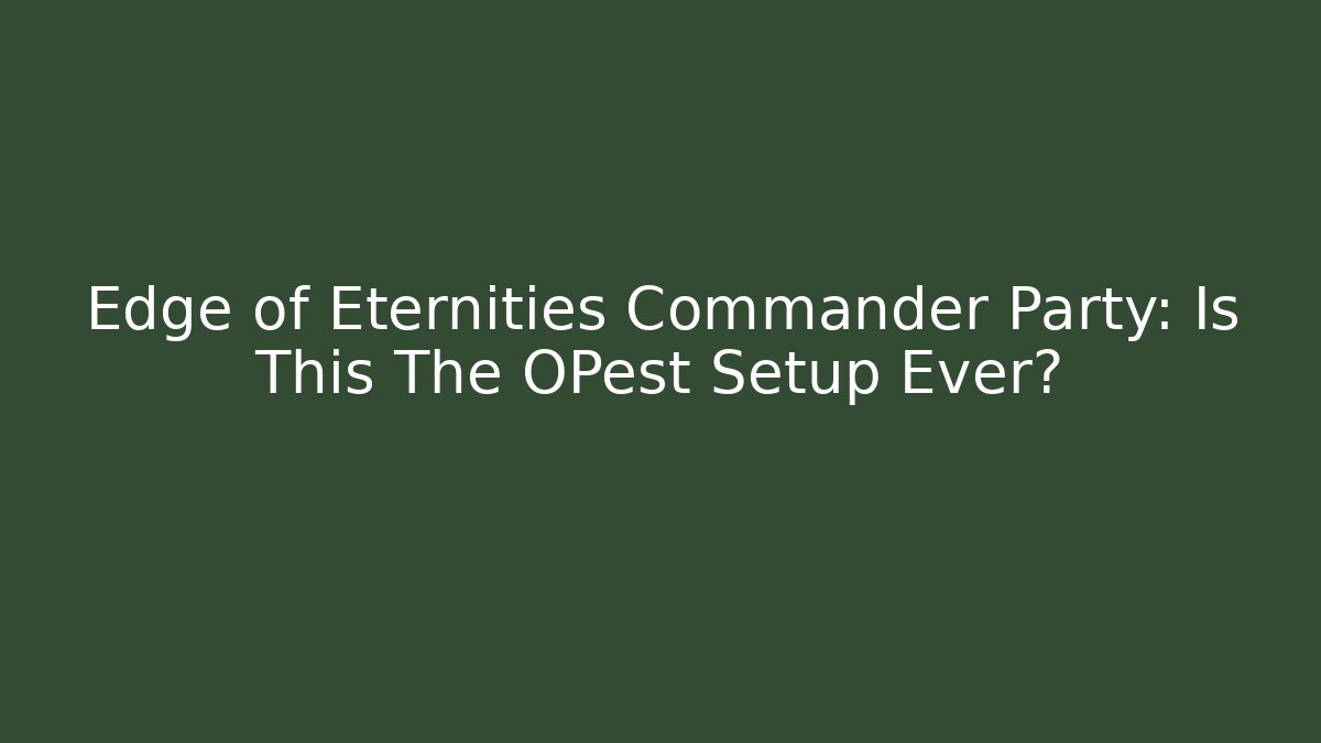 Edge of Eternities Commander Party: Is This The OPest Setup Ever?