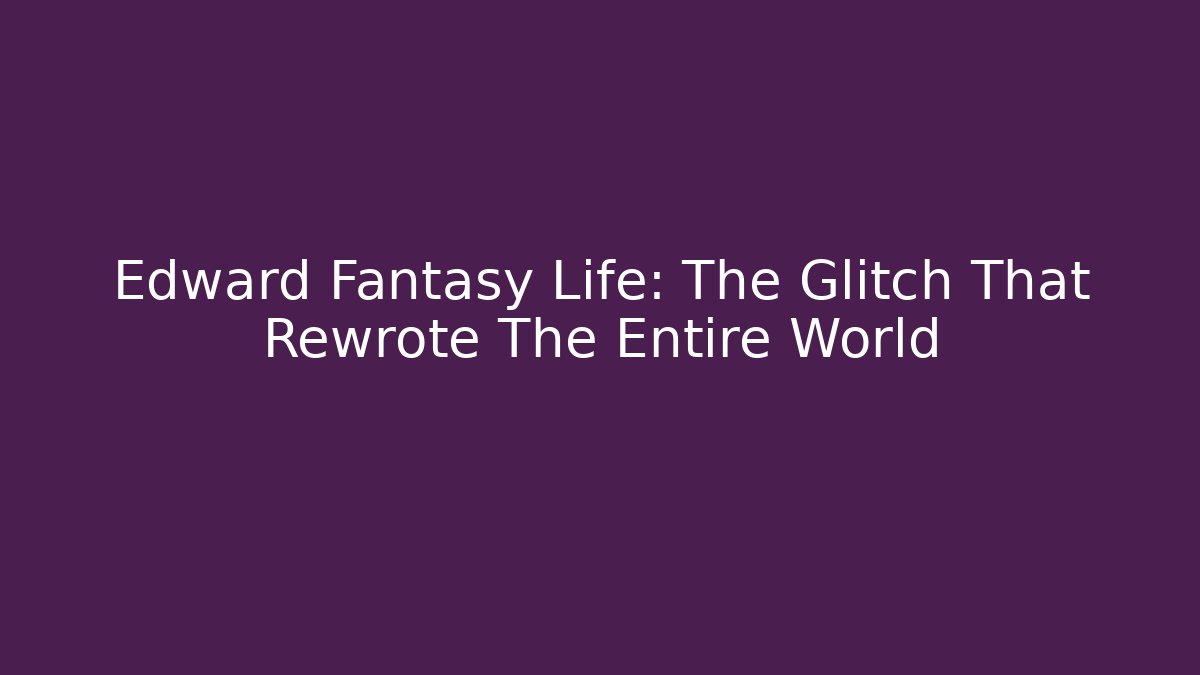 Edward Fantasy Life: The Glitch That Rewrote The Entire World
