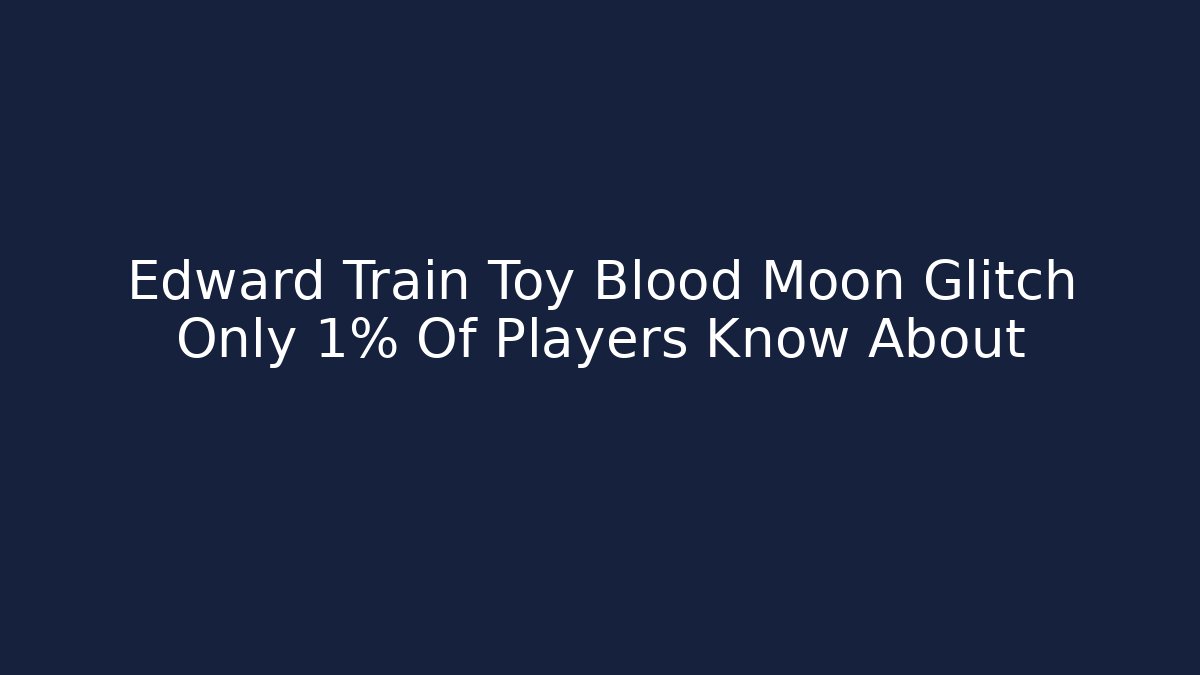 Edward Train Toy Blood Moon Glitch Only 1% Of Players Know About