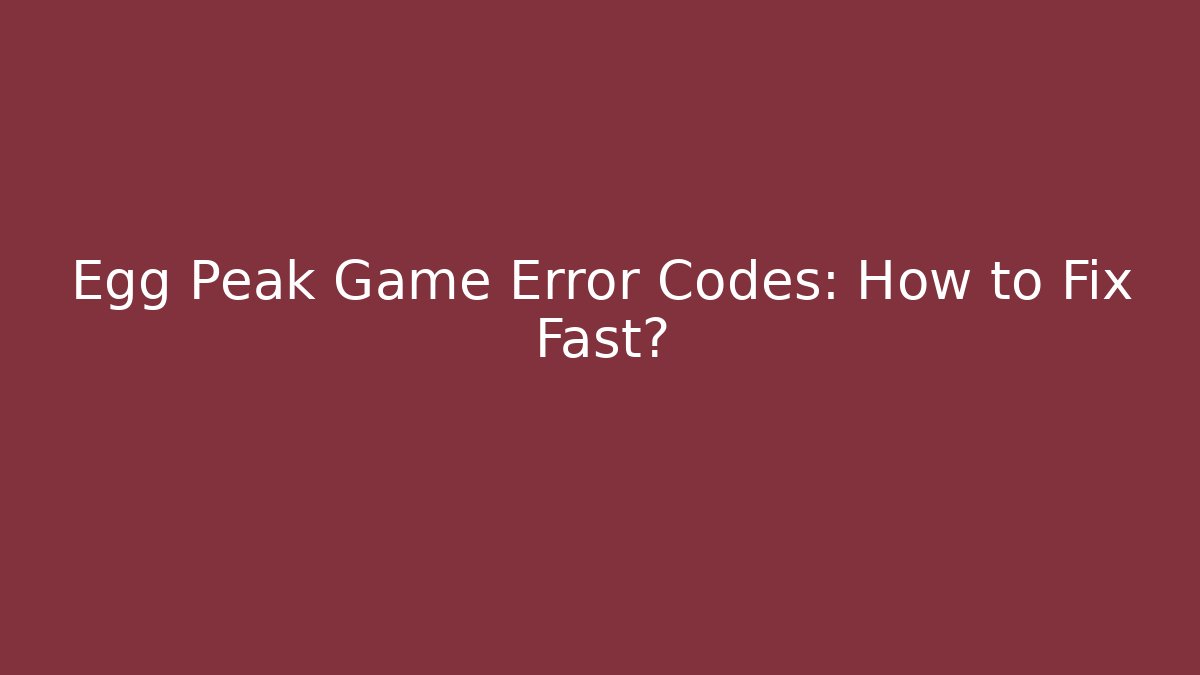 Egg Peak Game Error Codes: How to Fix Fast?