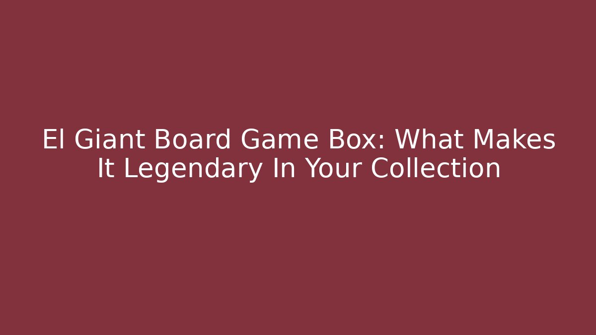 El Giant Board Game Box: What Makes It Legendary In Your Collection