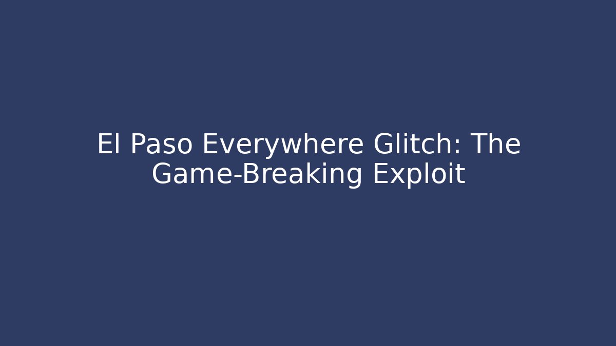 El Paso Everywhere Glitch: The Game-Breaking Exploit