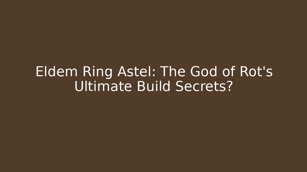 Eldem Ring Astel: The God of Rot's Ultimate Build Secrets?