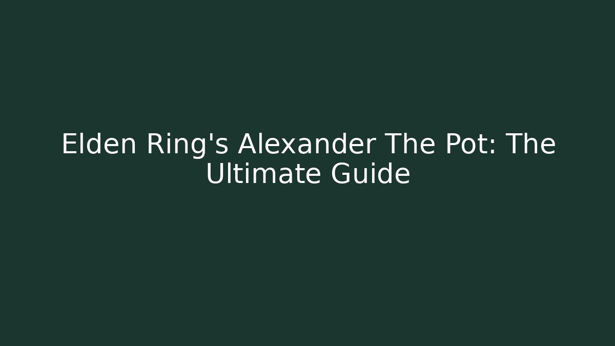 Elden Ring's Alexander The Pot: The Ultimate Guide