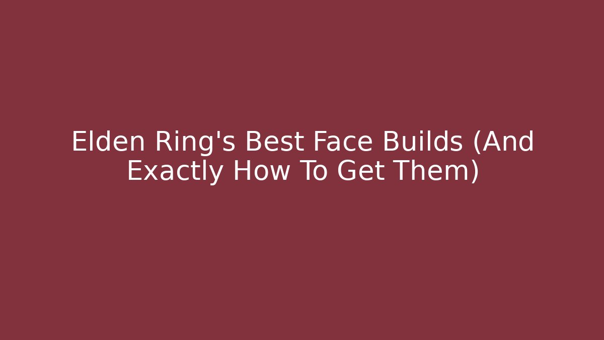 Elden Ring's Best Face Builds (And Exactly How To Get Them)