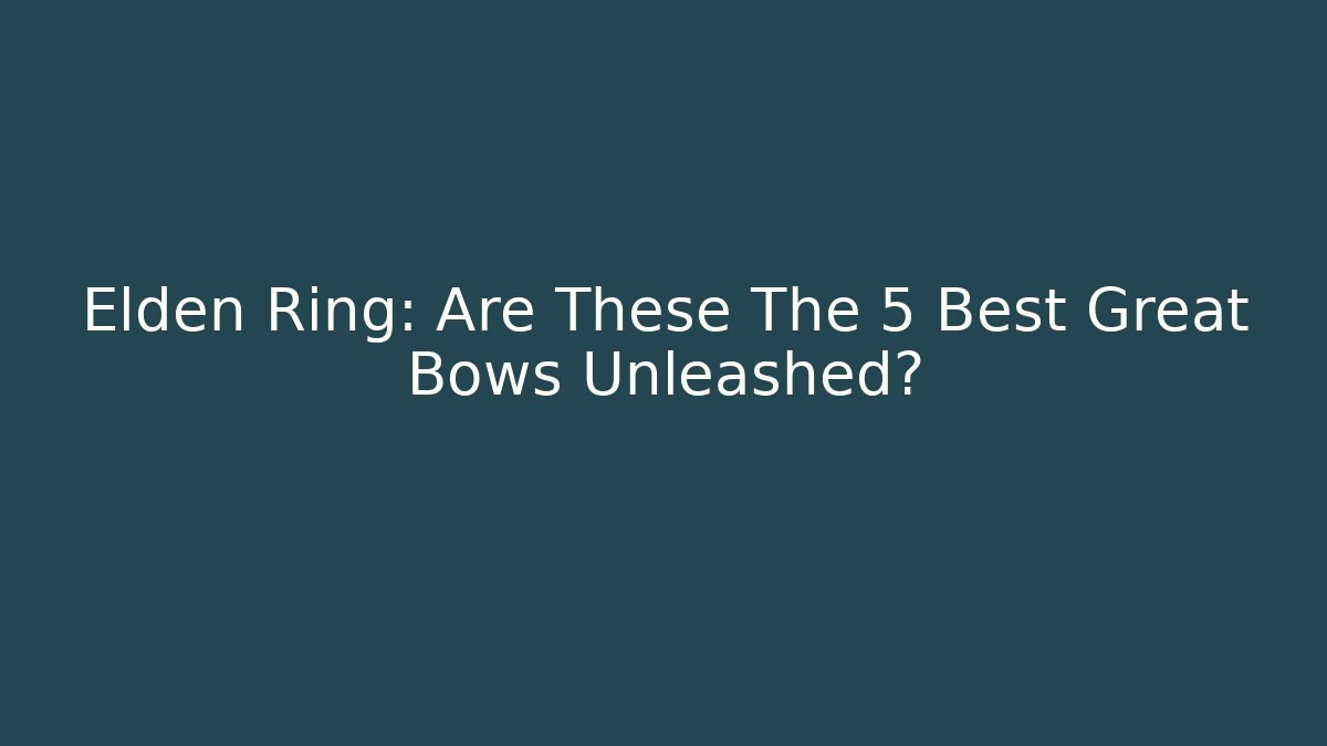 Elden Ring: Are These The 5 Best Great Bows Unleashed?