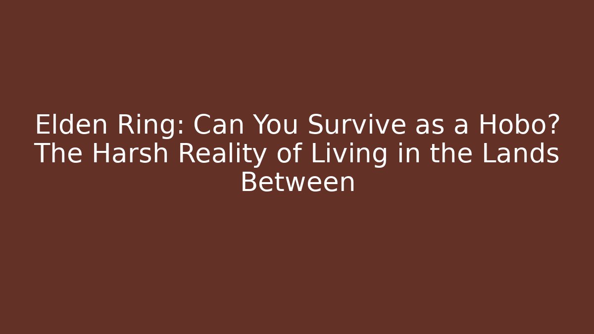 Elden Ring: Can You Survive as a Hobo? The Harsh Reality of Living in the Lands Between