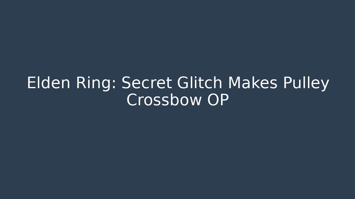 Elden Ring: Secret Glitch Makes Pulley Crossbow OP