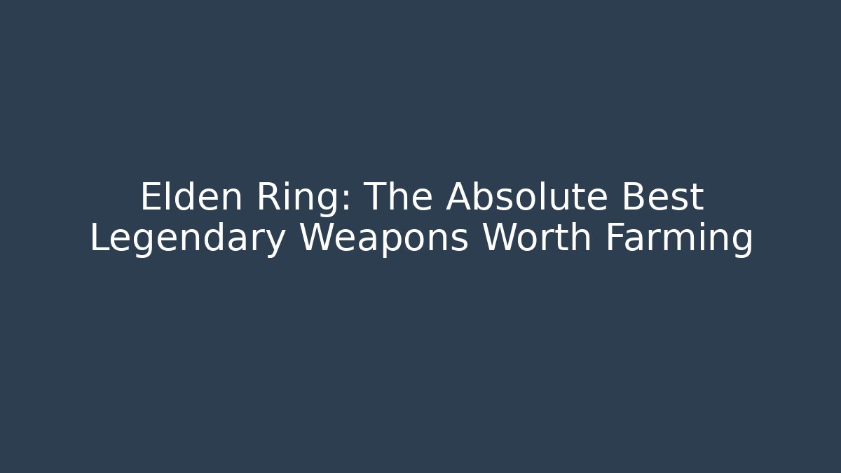 Elden Ring: The Absolute Best Legendary Weapons Worth Farming