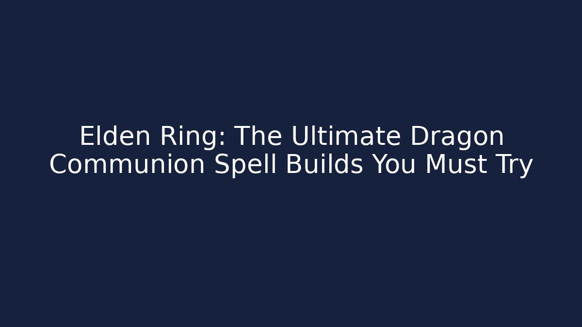Elden Ring: The Ultimate Dragon Communion Spell Builds You Must Try