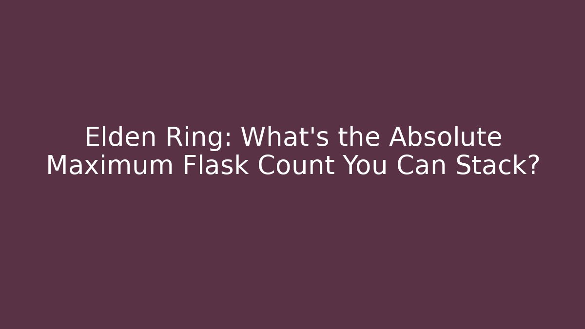 Elden Ring: What's the Absolute Maximum Flask Count You Can Stack?