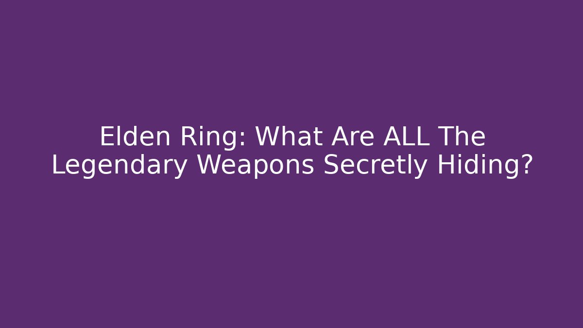 Elden Ring: What Are ALL The Legendary Weapons Secretly Hiding?