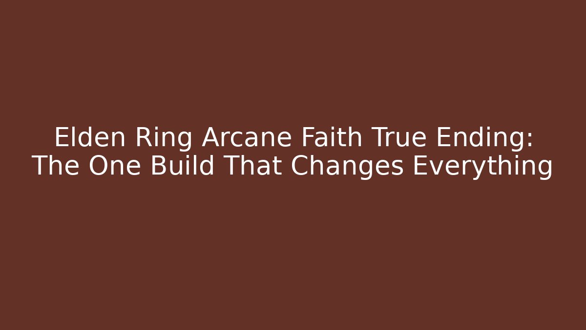 Elden Ring Arcane Faith True Ending: The One Build That Changes Everything