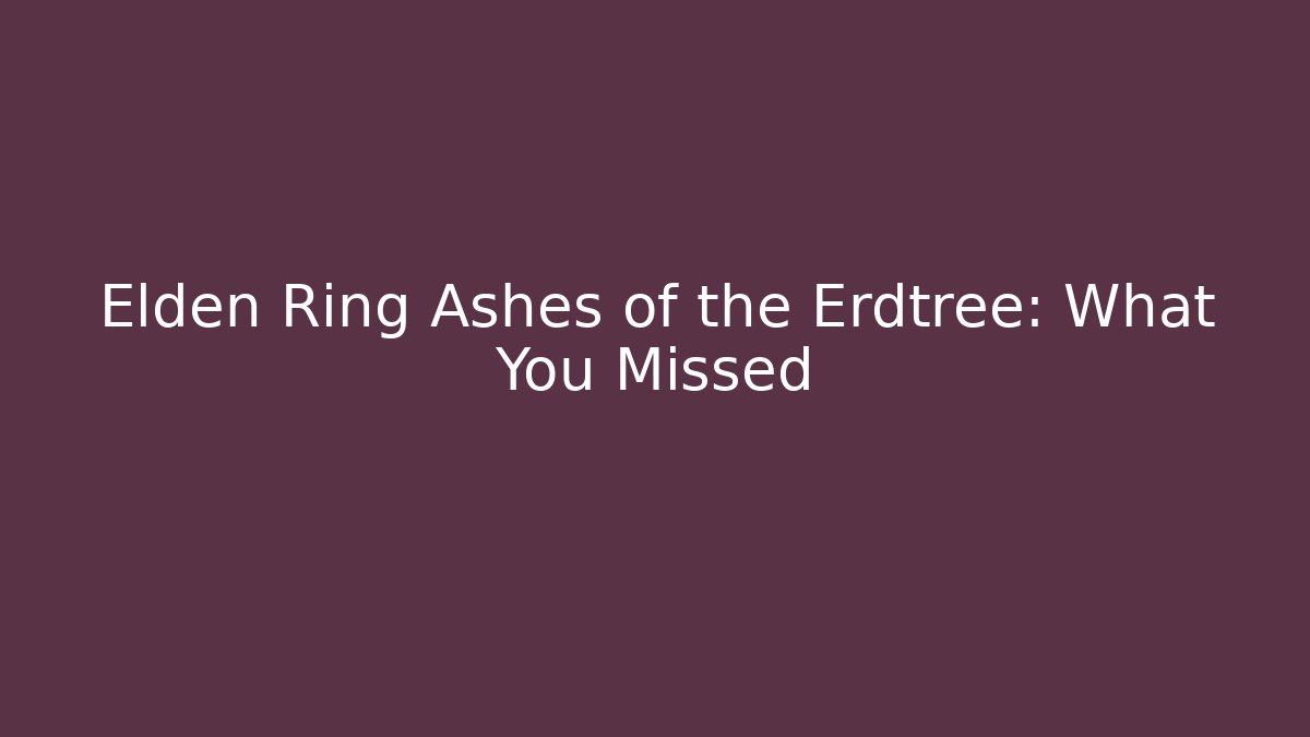 Elden Ring Ashes of the Erdtree: What You Missed