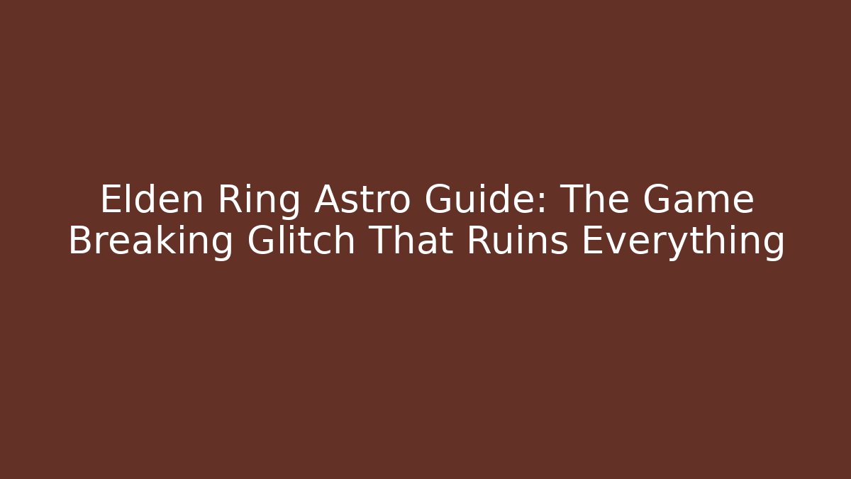 Elden Ring Astro Guide: The Game Breaking Glitch That Ruins Everything
