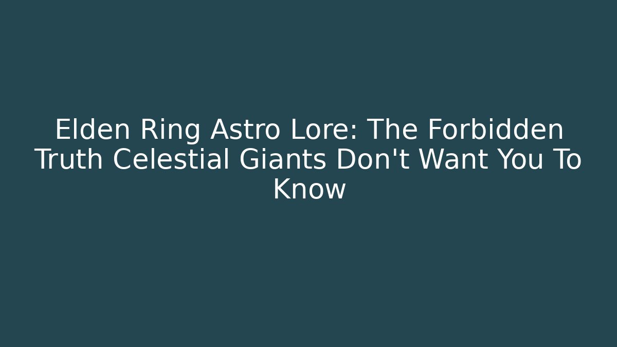 Elden Ring Astro Lore: The Forbidden Truth Celestial Giants Don't Want You To Know