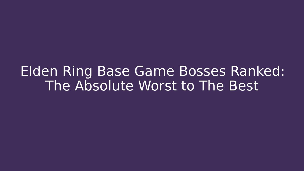 Elden Ring Base Game Bosses Ranked: The Absolute Worst to The Best
