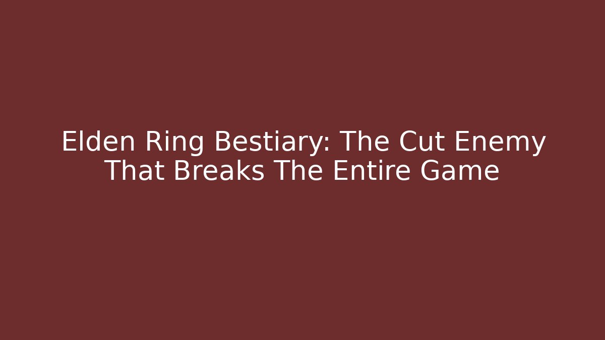 Elden Ring Bestiary: The Cut Enemy That Breaks The Entire Game