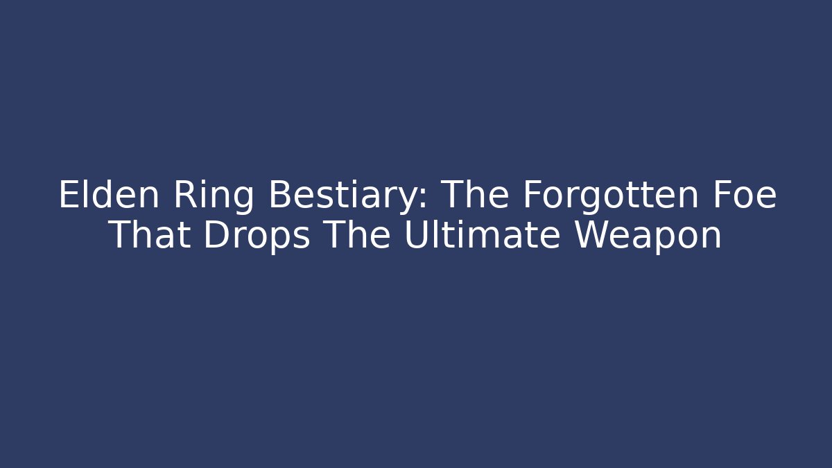 Elden Ring Bestiary: The Forgotten Foe That Drops The Ultimate Weapon - Create More Assets